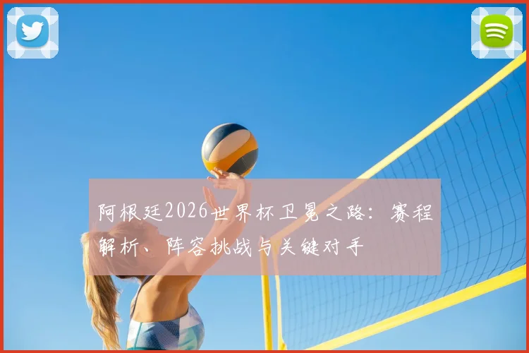 阿根廷2026世界杯卫冕之路：赛程解析、阵容挑战与关键对手
