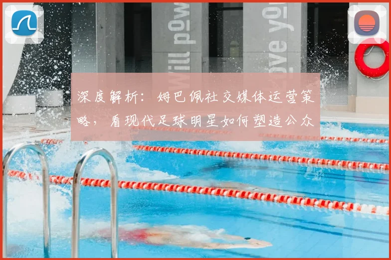 深度解析:姆巴佩社交媒体运营策略,看现代足球明星如何塑造公众形象与提升商业价值
