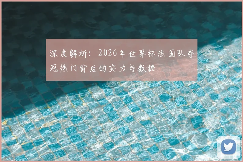 深度解析：2026年世界杯法国队夺冠热门背后的实力与数据