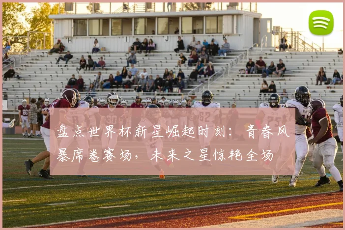 盘点世界杯新星崛起时刻:青春风暴席卷赛场,未来之星惊艳全场