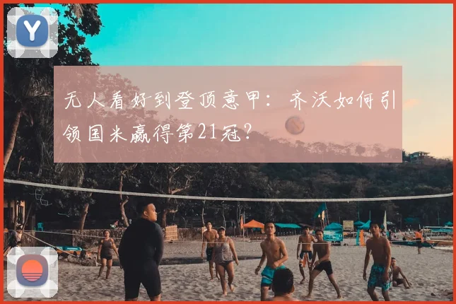 无人看好到登顶意甲：齐沃如何引领国米赢得第21冠？
