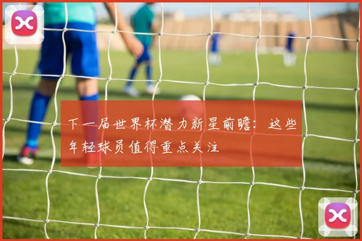 下一届世界杯潜力新星前瞻：这些年轻球员值得重点关注