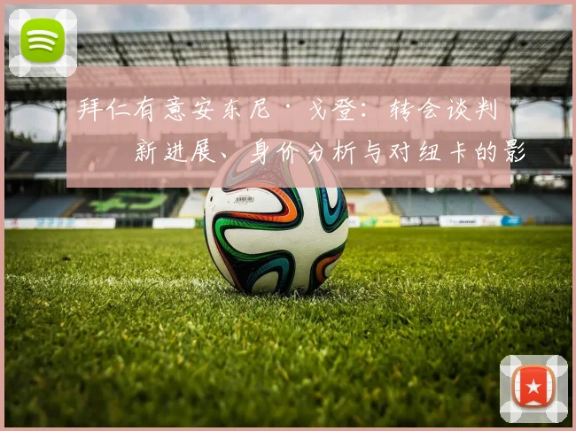 拜仁有意安东尼·戈登:转会谈判最新进展、身价分析与对纽卡的影响